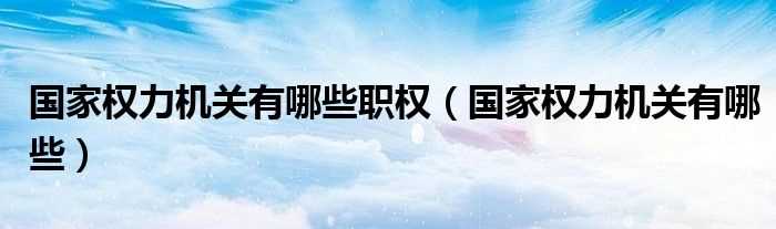 国家权力机关有哪些_国家权力机关有哪些职权?(国家权力机关)