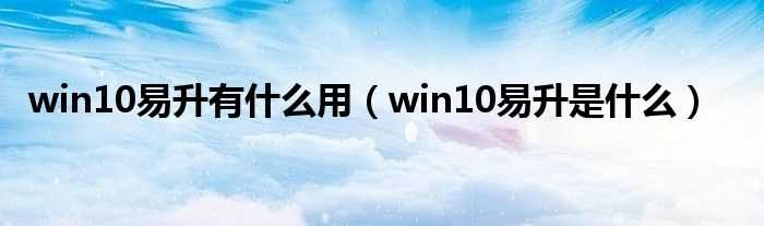 win10易升是什么_win10易升有什么作用?(win10易升)