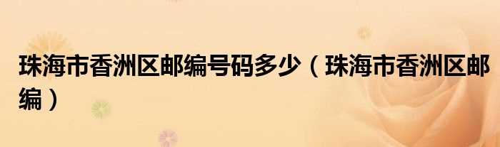 珠海市香洲区邮编_珠海市香洲区邮编号码多少?(珠海邮编)