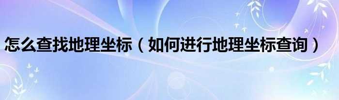 怎么进行地理坐标查询_怎么查找地理坐标?(坐标)