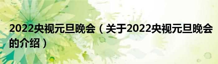 关于2022央视元旦晚会的介绍_2022央视元旦晚会(2022央视元旦晚会)