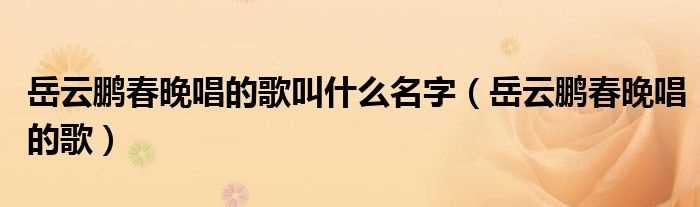 岳云鹏春晚唱的歌_岳云鹏春晚唱的歌叫什么名字?(春晚岳云鹏唱的歌)