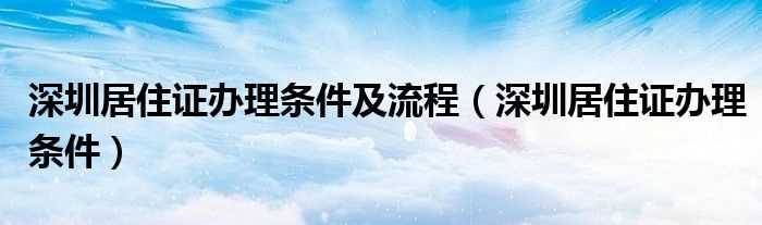 深圳居住证办理条件_深圳居住证办理条件及流程(深圳居住证)