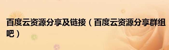 百度云资源分享群组吧_百度云资源分享及链接(百度云资源分享吧链接)