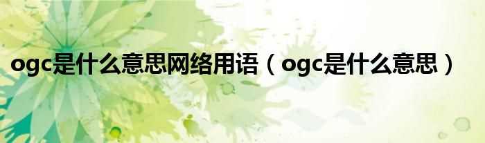 ogc是什么意思_ogc是什么意思网络用语?(ogc)