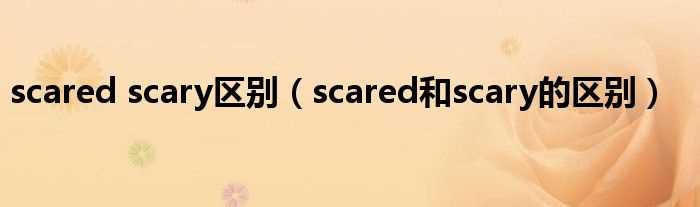 scared和scary的区别_scared_scary区别(scary)