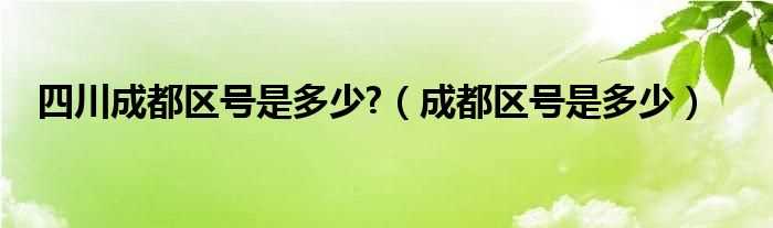 成都区号是多少_四川成都区号是多少?(成都区号)