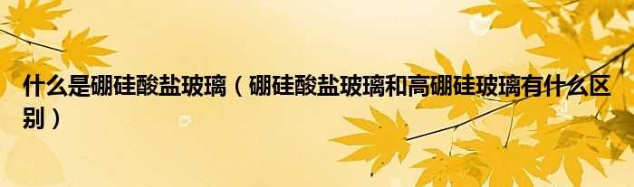 硼硅酸盐玻璃和高硼硅玻璃有什么区别_什么是硼硅酸盐玻璃?(硼硅酸盐玻璃)