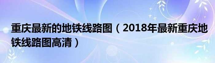 2018年最新重庆地铁线路图高清_重庆最新的地铁线路图(重庆地铁线路图)