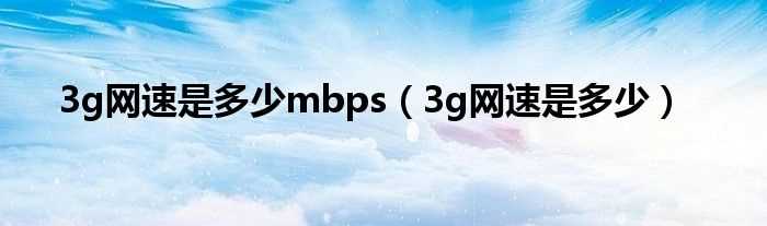 3g网速是多少_3g网速是多少mbps?(3g速度)