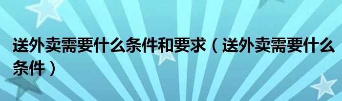 送外卖需要什么条件_送外卖需要什么条件和要求?(送外卖)