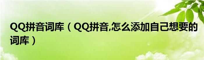 QQ拼音_怎么添加自己想要的词库_QQ拼音词库?(qq拼音词库)