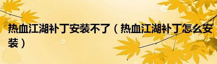 热血江湖补丁怎么安装_热血江湖补丁安装不了?(热血江湖补丁怎么安装)