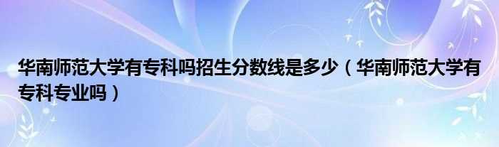 华南师范大学有专科专业吗?华南师范大学有专科吗?招生分数线是多少?(华南师范大学专科)