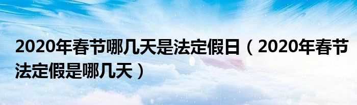 2020年春节法定假是哪几天_2020年春节哪几天是法定假日?(春节放假2020法定假日)