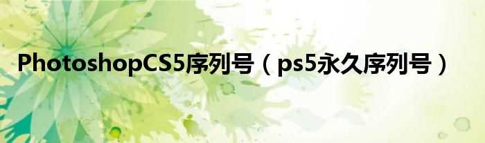 ps5永久序列号_PhotoshopCS5序列号(photoshop cs5序列号)