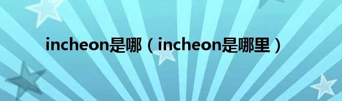 incheon是哪里_incheon是哪?(incheon)