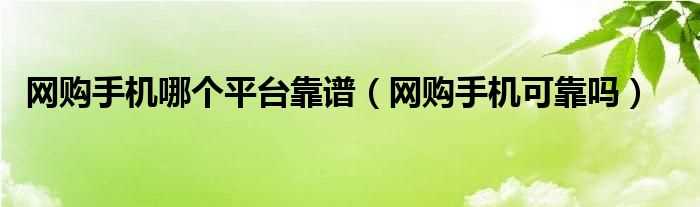 网购手机可靠吗?网购手机哪个平台靠谱?(网购手机可靠吗)