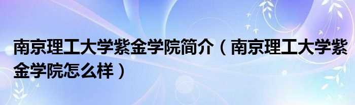 南京理工大学紫金学院怎么样_南京理工大学紫金学院简介?(南京理工大学紫金学院)