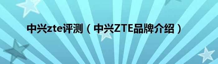 中兴ZTE品牌介绍_中兴zte评测(zte)