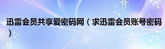 求迅雷会员账号密码_迅雷会员共享爱密码网(迅雷vip共享爱密码)