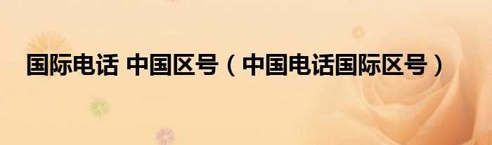 中国电话国际区号_国际电话_中国区号(中国电话区号)