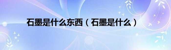 石墨是什么_石墨是什么东西?(石墨)