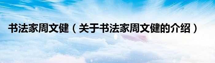 关于书法家周文健的介绍_书法家周文健(书法家周文健)