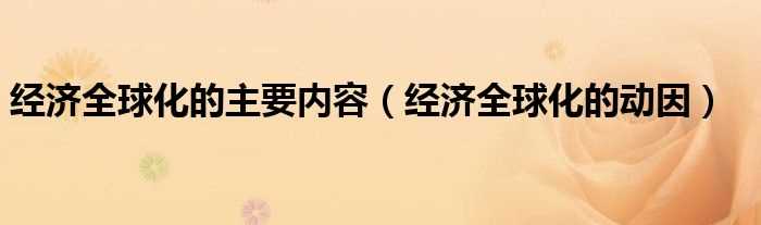 经济全球化的动因_经济全球化的主要内容(经济全球化)