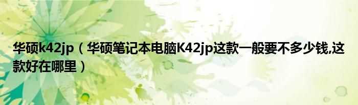 华硕笔记本电脑K42jp这款一般要不多少钱_这款好在哪里_华硕k42jp?(华硕k42jp)