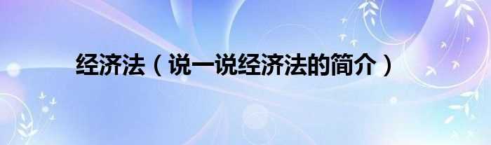 说一说经济法的简介_经济法(经济法)