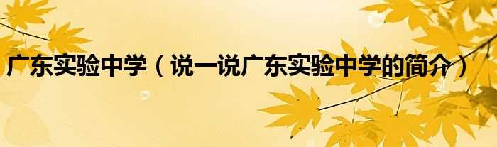 说一说广东实验中学的简介_广东实验中学(广东实验中学)