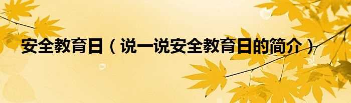 说一说安全教育日的简介_安全教育日(安全教育日)