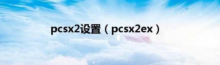 pcsx2ex_pcsx2设置(pcsx2ex)