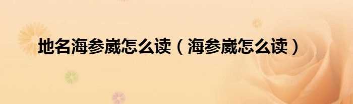 海参崴怎么读_地名海参崴怎么读?(海参崴怎么读)