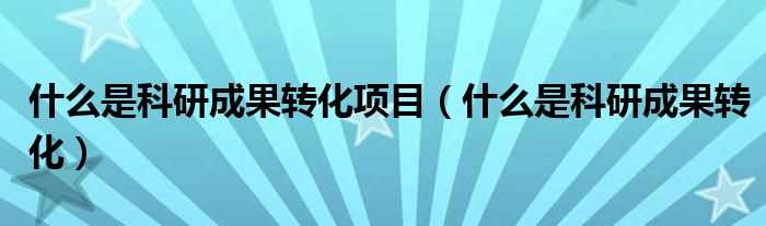 什么是科研成果转化_什么是科研成果转化项目?(成果转化)