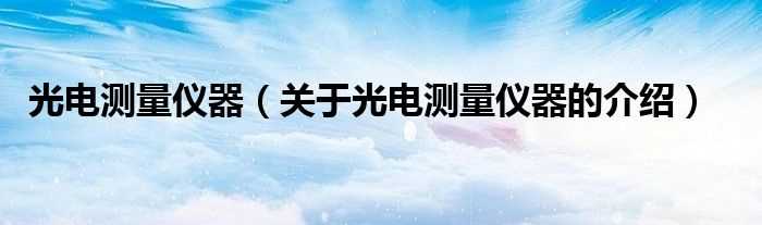 关于光电测量仪器的介绍_光电测量仪器(光电测量仪器)