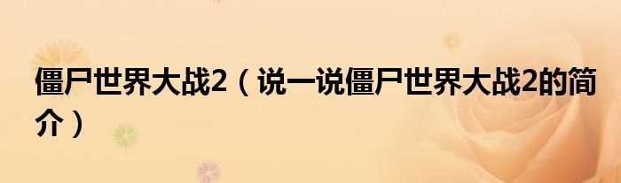 说一说僵尸世界大战2的简介_僵尸世界大战2(僵尸世界大战2)