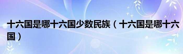 十六国是哪十六国_十六国是哪十六国少数民族?(十六国)