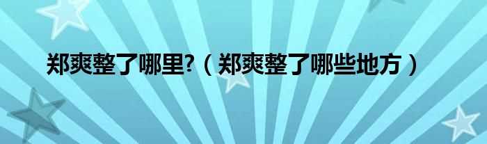 郑爽整了哪些地方_郑爽整了哪里?(郑爽整了哪里)