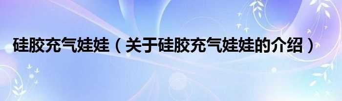 关于硅胶充气娃娃的介绍_硅胶充气娃娃(硅胶娃娃)