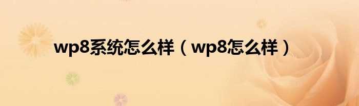 wp8怎么样_wp8系统怎么样?(wp8系统怎么样)