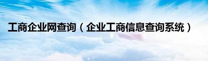 企业工商信息查询系统_工商企业网查询(工商信息)