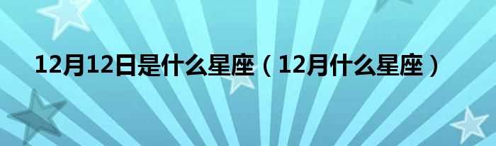 12月什么星座_12月12日是什么星座?(12月12日是什么星座)