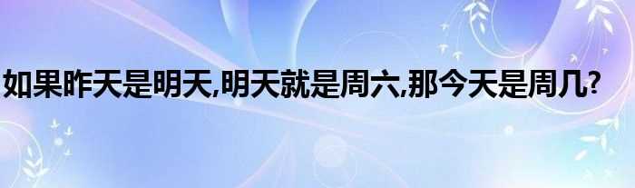 如果昨天是明天_明天就是周六_那今天是周几?(如果昨天是明天)