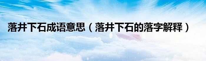 落井下石的落字解释_落井下石成语意思(落井下石的落是什么意思)