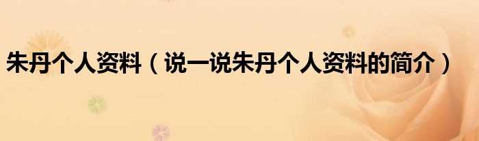 说一说朱丹个人资料的简介_朱丹个人资料(朱丹)