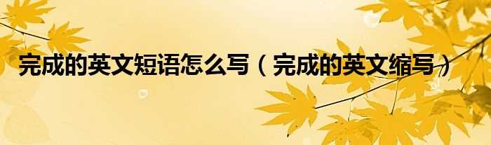 完成的英文缩写_完成的英文短语怎么写?(完成的英文)