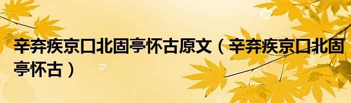 辛弃疾京口北固亭怀古_辛弃疾京口北固亭怀古原文(京口北固亭怀古)