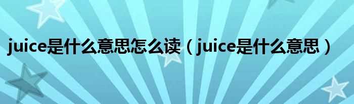 juice是什么意思_juice是什么意思怎么读?(juice)